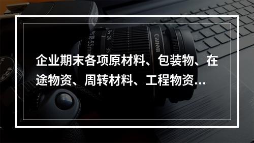 企业期末各项原材料、包装物、在途物资、周转材料、工程物资都需