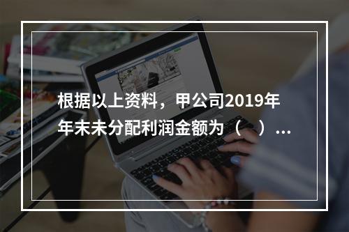 根据以上资料，甲公司2019年年末未分配利润金额为（　）万元