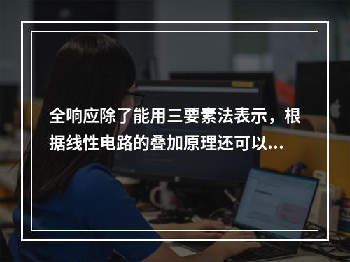 全响应除了能用三要素法表示，根据线性电路的叠加原理还可以表示