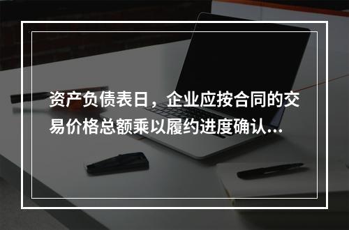 资产负债表日，企业应按合同的交易价格总额乘以履约进度确认当期