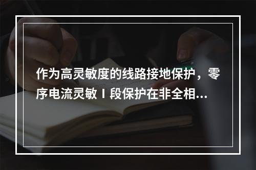 作为高灵敏度的线路接地保护，零序电流灵敏Ⅰ段保护在非全相运行