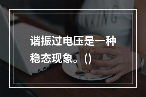 谐振过电压是一种稳态现象。()