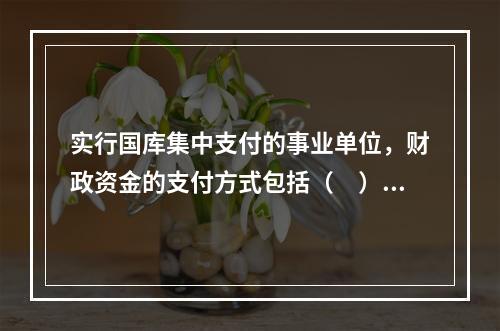 实行国库集中支付的事业单位，财政资金的支付方式包括（　）。