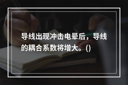 导线出现冲击电晕后，导线的耦合系数将增大。()