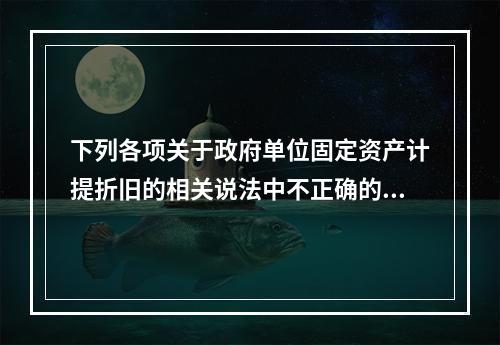 下列各项关于政府单位固定资产计提折旧的相关说法中不正确的是（