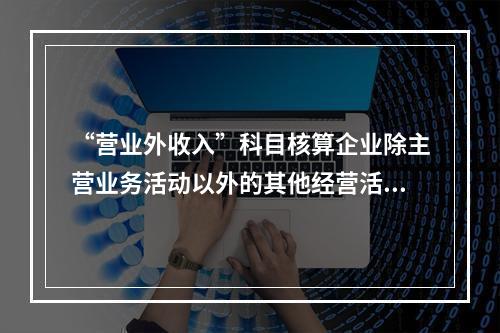 “营业外收入”科目核算企业除主营业务活动以外的其他经营活动实