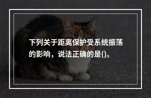 下列关于距离保护受系统振荡的影响，说法正确的是()。