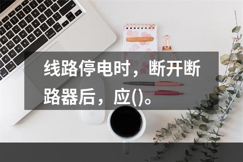 线路停电时，断开断路器后，应()。