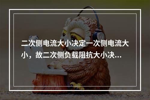 二次侧电流大小决定一次侧电流大小，故二次侧负载阻抗大小决定一