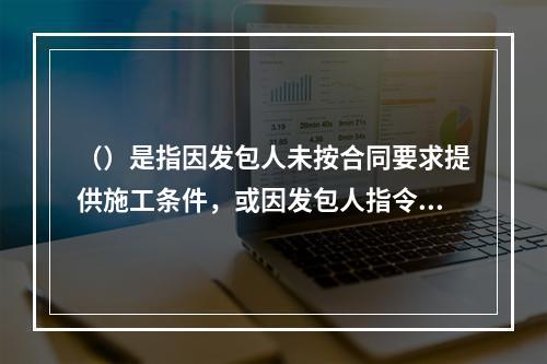 （）是指因发包人未按合同要求提供施工条件，或因发包人指令工程