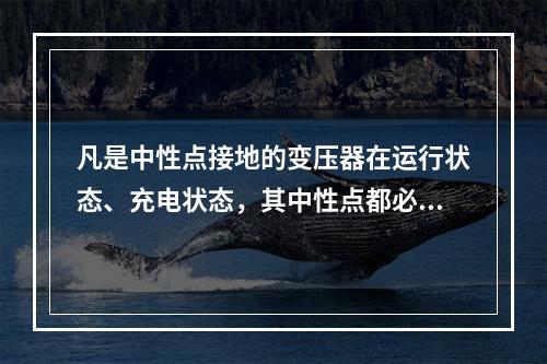 凡是中性点接地的变压器在运行状态、充电状态，其中性点都必须可