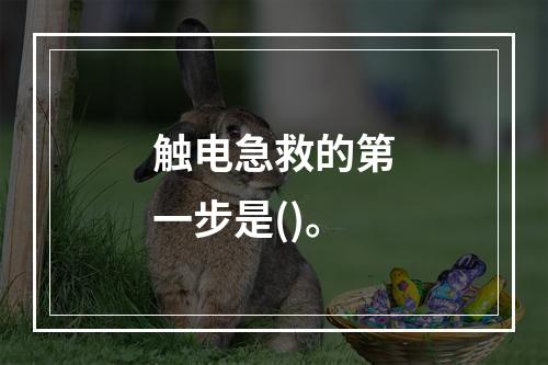 触电急救的第一步是()。