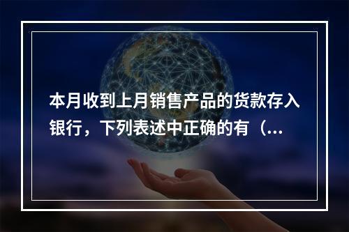 本月收到上月销售产品的货款存入银行，下列表述中正确的有（ ）