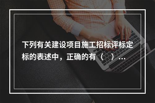 下列有关建设项目施工招标评标定标的表述中，正确的有（　）。