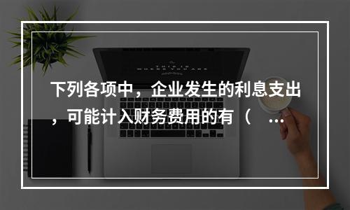 下列各项中，企业发生的利息支出，可能计入财务费用的有（　）。