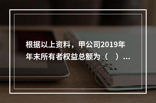 根据以上资料，甲公司2019年年末所有者权益总额为（　）万元