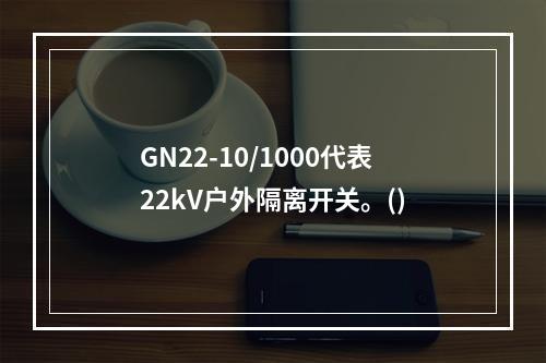 GN22-10/1000代表22kV户外隔离开关。()