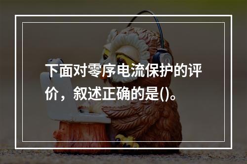 下面对零序电流保护的评价，叙述正确的是()。