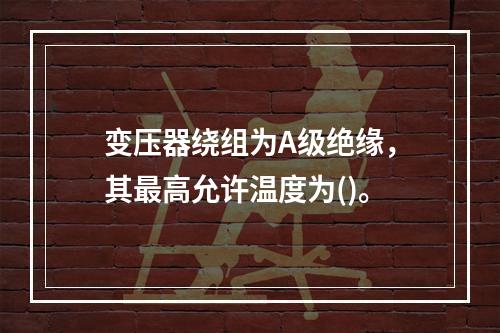 变压器绕组为A级绝缘，其最高允许温度为()。