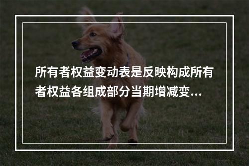 所有者权益变动表是反映构成所有者权益各组成部分当期增减变动情