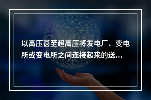 以高压甚至超高压将发电厂、变电所或变电所之间连接起来的送电网