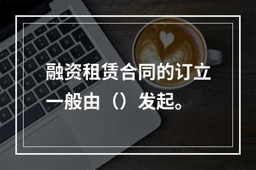 融资租赁合同的订立一般由（）发起。