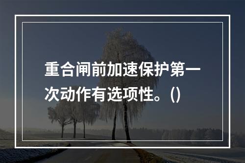 重合闸前加速保护第一次动作有选项性。()