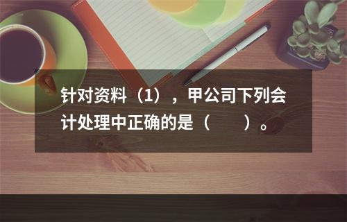 针对资料（1），甲公司下列会计处理中正确的是（　　）。