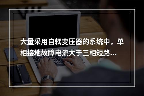 大量采用自耦变压器的系统中，单相接地故障电流大于三相短路电流