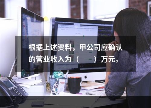 根据上述资料，甲公司应确认的营业收入为（　　）万元。