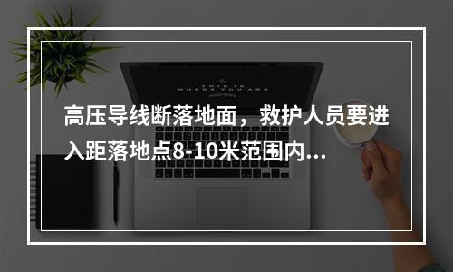 高压导线断落地面，救护人员要进入距落地点8-10米范围内抢救