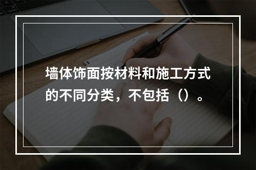 墙体饰面按材料和施工方式的不同分类，不包括（）。