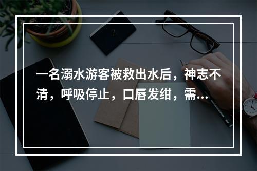 一名溺水游客被救出水后，神志不清，呼吸停止，口唇发绀，需口对