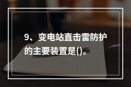 9、变电站直击雷防护的主要装置是()。