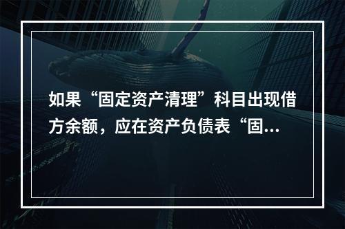 如果“固定资产清理”科目出现借方余额，应在资产负债表“固定资