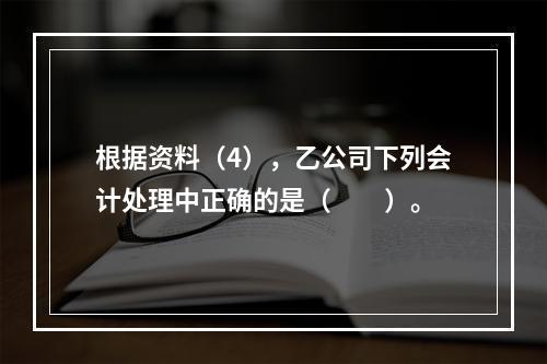 根据资料（4），乙公司下列会计处理中正确的是（　　）。