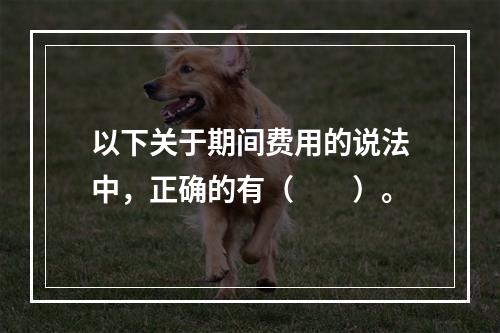 以下关于期间费用的说法中，正确的有（　　）。