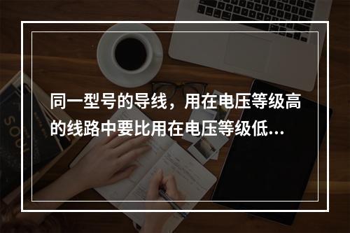 同一型号的导线，用在电压等级高的线路中要比用在电压等级低的线