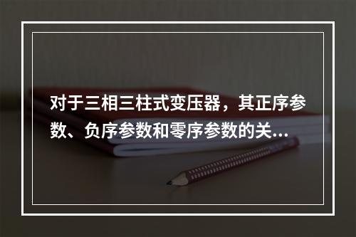 对于三相三柱式变压器，其正序参数、负序参数和零序参数的关系是