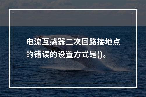 电流互感器二次回路接地点的错误的设置方式是()。