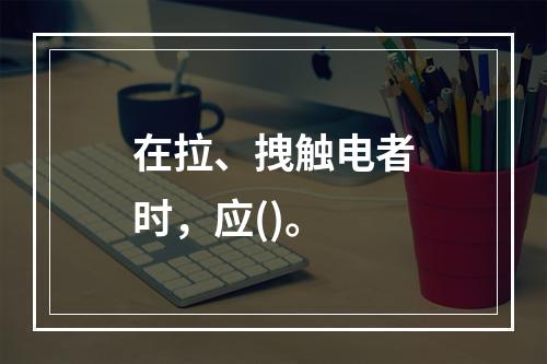 在拉、拽触电者时，应()。