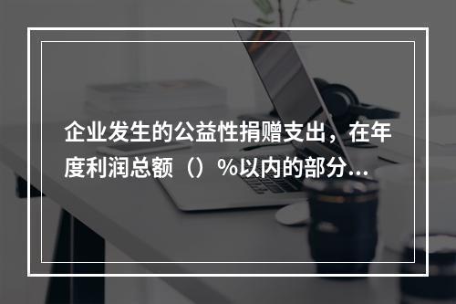 企业发生的公益性捐赠支出，在年度利润总额（）%以内的部分，准