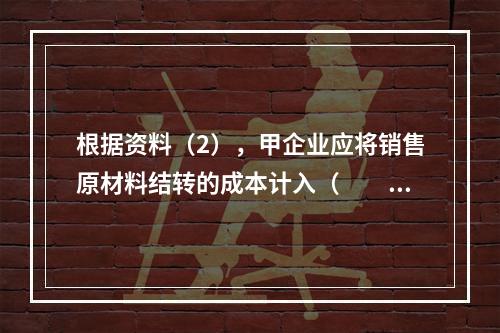 根据资料（2），甲企业应将销售原材料结转的成本计入（　　）。