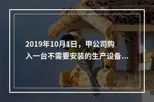 2019年10月1日，甲公司购入一台不需要安装的生产设备，增