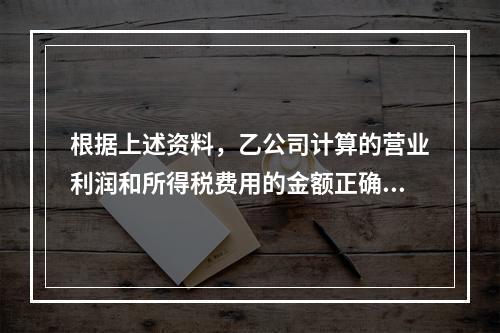 根据上述资料，乙公司计算的营业利润和所得税费用的金额正确的是