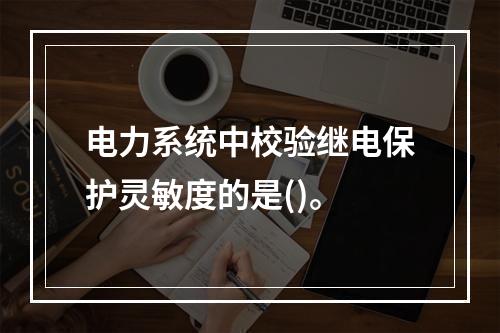 电力系统中校验继电保护灵敏度的是()。