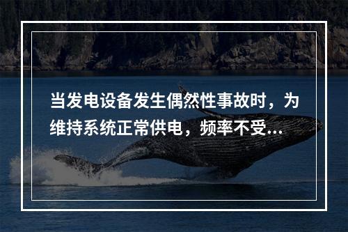 当发电设备发生偶然性事故时，为维持系统正常供电，频率不受影响