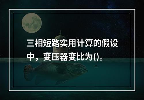 三相短路实用计算的假设中，变压器变比为()。