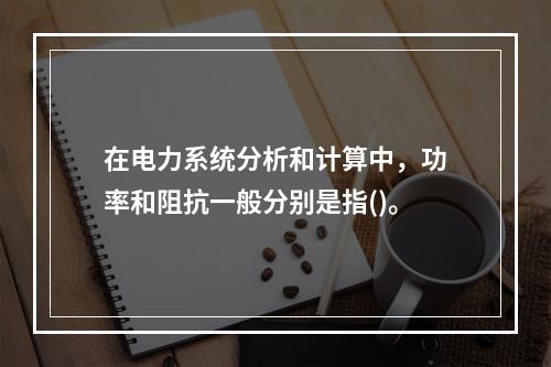 在电力系统分析和计算中，功率和阻抗一般分别是指()。