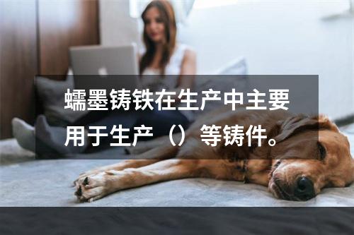 蠕墨铸铁在生产中主要用于生产（）等铸件。